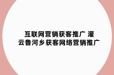 互联网营销获客推广 灌云鲁河乡获客网络营销推广